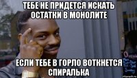 тебе не придется искать остатки в монолите если тебе в горло воткнется спиралька