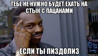 тебе не нужно будет ехать на стык с пацанами если ты пиздолиз