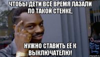 чтобы дети всё время лазали по такой стенке, нужно ставить её к выключателю!