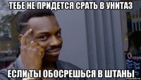 тебе не придется срать в унитаз если ты обосрешься в штаны