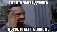 тот кто умеет думать не работает на заводе