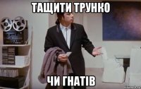 тащити трунко чи гнатів