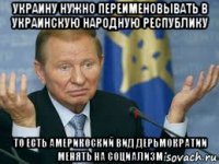 украину нужно переименовывать в украинскую народную республику то есть америкоский вид дерьмократии менять на социализм