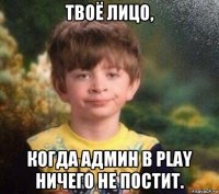 твоё лицо, когда админ в play ничего не постит.