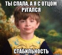 ты спала, а я с отцом ругался стабильность