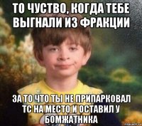 то чуство, когда тебе выгнали из фракции за то что ты не припарковал тс на место и оставил у бомжатника