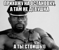 прихожу на остановку, а там не девушка а ты стоишь))