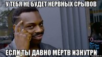 у тебя не будет нервных срывов если ты давно мёртв изнутри