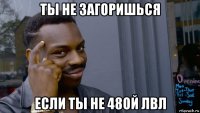 ты не загоришься если ты не 48ой лвл