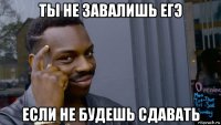 ты не завалишь егэ если не будешь сдавать