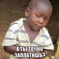  а ты точно заплатишь?