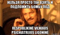 нельзя просто так взять и подложить бомбу под respublikinė vilniaus psichiatrijos ligoninė