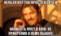 нельзя вот так просто взять и написать пост в bbw, не прикрепив к нему пышку