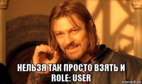  нельзя так просто взять и role: user