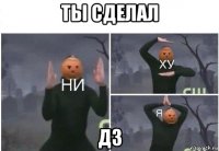 ты сделал дз