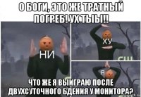 о боги, это же тратный погреб! ух тыы!! что же я выиграю после двухсуточного бдения у монитора?