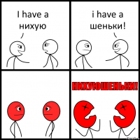 I have a нихую i have a шеньки!