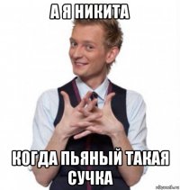 а я никита когда пьяный такая сучка