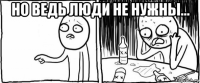 но ведь люди не нужны... 