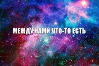 Между нами что-то есть