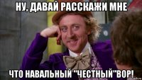 ну, давай расскажи мне что навальный "честный"вор!
