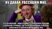 ну давай, расскажи мне, что объявление '#ищу хозяина', отправленное в паблик с реальной страницы, где ты, четвероклашка, в юбочке, блузочке и со школьным ранцем, не твое