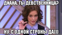 диана, ты девственница? ну, с одной строны да)))
