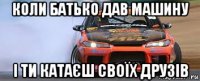 коли батько дав машину і ти катаєш своїх друзів
