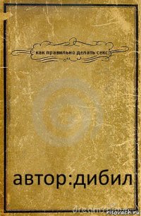 как правильно делать секс автор:дибил