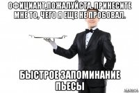 официант,пожалуйста, принесите мне то, чего я еще не пробовал. быстрое запоминание пьесы