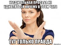 убедительная просьба не удивляться ничему в этом чате тут только правда