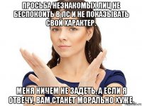 просьба незнакомых лиц не беспокоить в лс и не показывать свой характер. меня ничем не задеть, а если я отвечу, вам станет морально хуже.