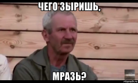 чего зыришь, мразь?