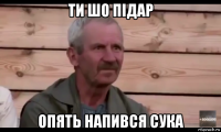 ти шо підар опять напився сука