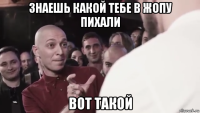 знаешь какой тебе в жопу пихали вот такой