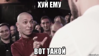 хуй ему вот такой
