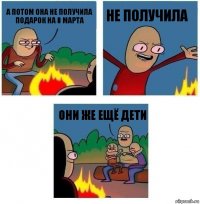 А потом она не получила подарок на 8 марта НЕ ПОЛУЧИЛА Они же ещё дети