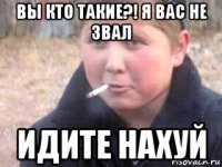 вы кто такие?! я вас не звал идите нахуй