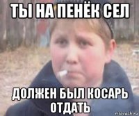 ты на пенёк сел должен был косарь отдать