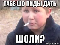 табе шо пиды дать шоли?