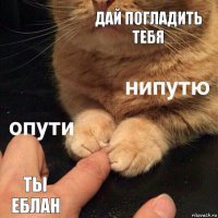 дай погладить тебя ты еблан