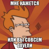мне кажется или вы совсем охуели