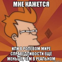мне кажется или в ролевом мире справедливости ещё меньше, чем в реальном