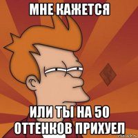 мне кажется или ты на 50 оттенков прихуел