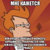 мне кажется или когда стараешься написать хороший пост, получается хуже, чем когда пишешь его спокойно и не паришься