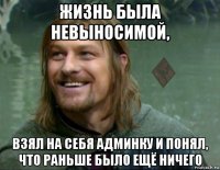 жизнь была невыносимой, взял на себя админку и понял, что раньше было ещё ничего