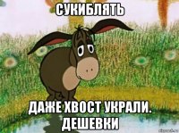 сукиблять даже хвост украли. дешевки