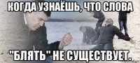 когда узнаёшь, что слова "блять" не существует.
