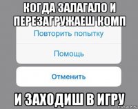 когда залагало и перезагружаеш комп и заходиш в игру