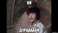 ой дурааааки